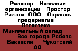 Риэлтор › Название организации ­ Простор-Риэлти, ООО › Отрасль предприятия ­ Логистика › Минимальный оклад ­ 150 000 - Все города Работа » Вакансии   . Чукотский АО